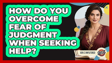 How Do You Overcome Fear Of Judgment When Seeking Help? - Gen Z Unfiltered