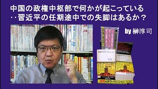 中国の政権中枢部で何かが起こっている‥習近平の任期途中での失脚はあるか？ by榊淳司