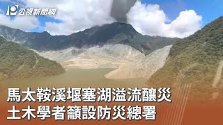馬太鞍溪堰塞湖溢流釀災 土木學者籲設防災總署｜20251002 公視午間新聞