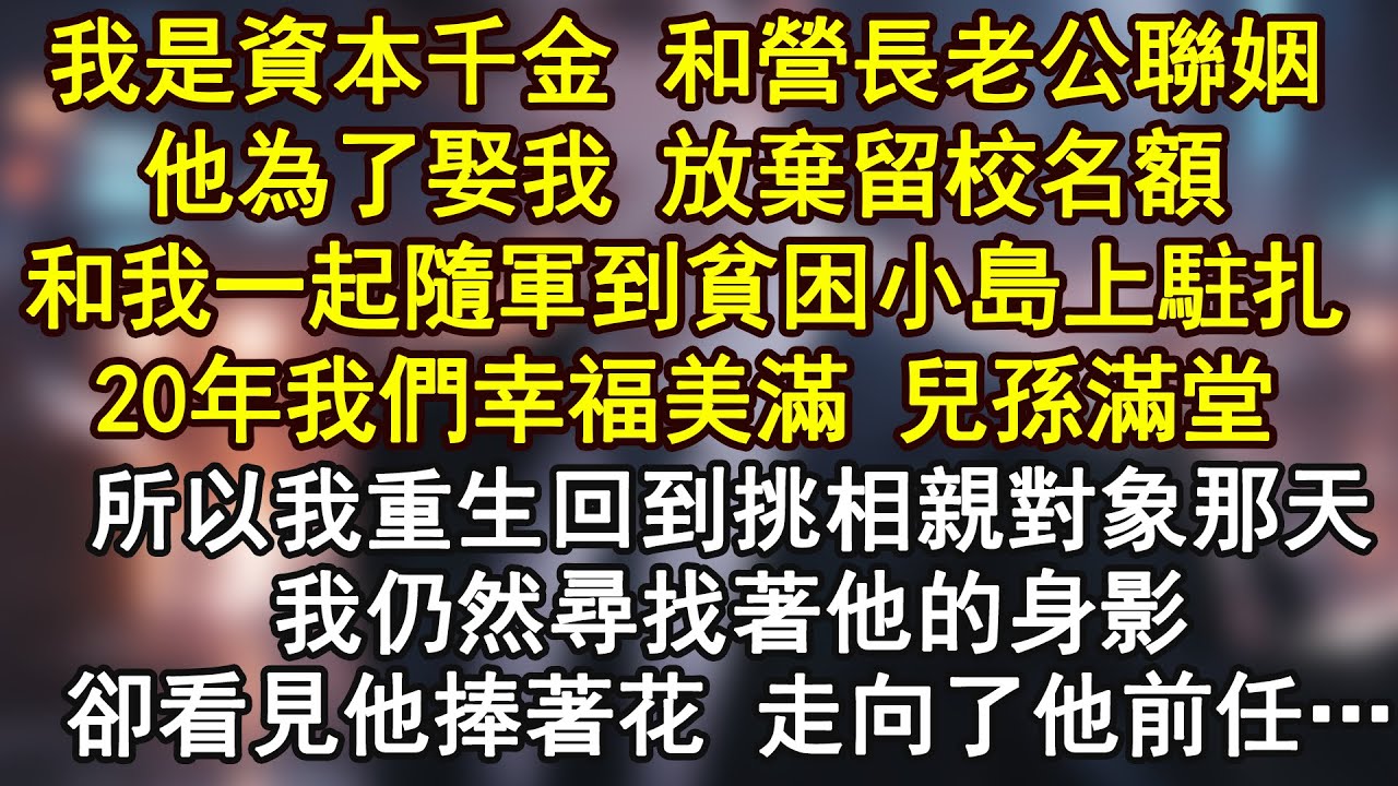 我是資本千金 和營長老公聯姻，他為了娶我 放棄留校名額和我一起隨軍到貧困小島上駐扎20年我們幸福美滿 兒孫滿堂所以我重生回到挑相親對象那天我仍然尋找著他的身影卻看見他捧著花 走向了他前任…