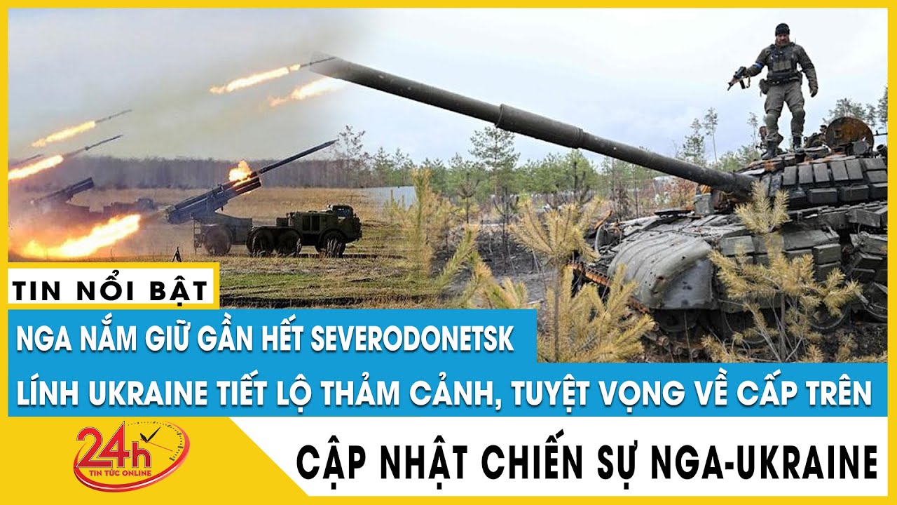 Nga nắm giữ gần hết Severodonetsk ở miền Đông, lính Ukraine tiết lộ thảm cảnh,tuyệt vọng về cấp trên