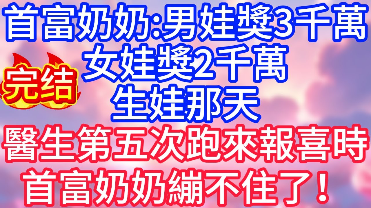 【情感故事】婚後，首富奶奶：男娃獎3千萬，女娃獎2千萬。生娃那天，醫生第五次跑來報喜時，首富奶奶繃不住了！#故事 #人生哲理