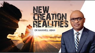 NEW CREATION REALITIES - DR MAXWELL UBAH