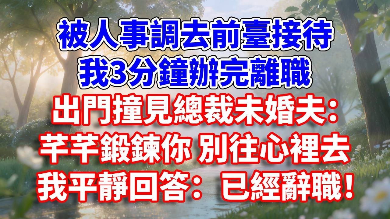 被人事調去前臺接待，我3分鐘辦完離職，出門撞見總裁未婚夫：芊芊鍛鍊你 別往心裡去。我平靜回答：已經辭職！#完結 #情感故事 #一口氣看完 #為人處世