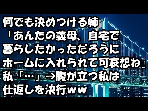 何でも決めつける姉『あんたの義母、自宅で暮らしたかっただろうにホームに入れられて可哀想ね』私「…」→腹が立つ私は仕返しを決行ｗｗ