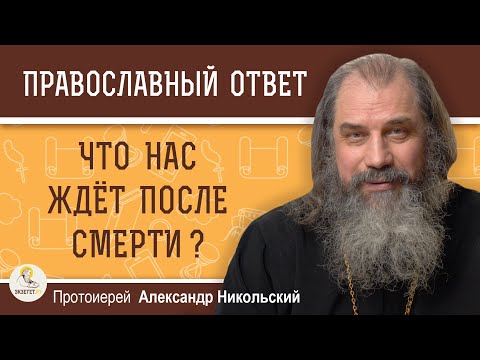 ЧТО НАС ЖДЁТ ПОСЛЕ СМЕРТИ ?  Протоиерей Александр Никольский