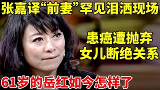 张嘉译"前妻"岳红有多惨?身患癌症被抛弃,女儿曾断绝关系,提起过往罕见泪洒现场【李静访谈录】#岳红