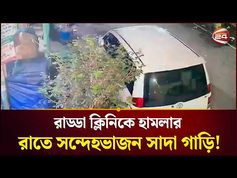 রাড্ডা ক্লিনিকে হামলার রাতে সন্দেহভাজন সাদা গাড়ি, যেখান থেকে হামলার মূল পরিকল্পনার ধারণা |Channel 24
