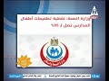 وزارة الصحة تعلن أن نسبة تغطية تطعيمات المدارس تصل إلي 95 بنصبح عليك