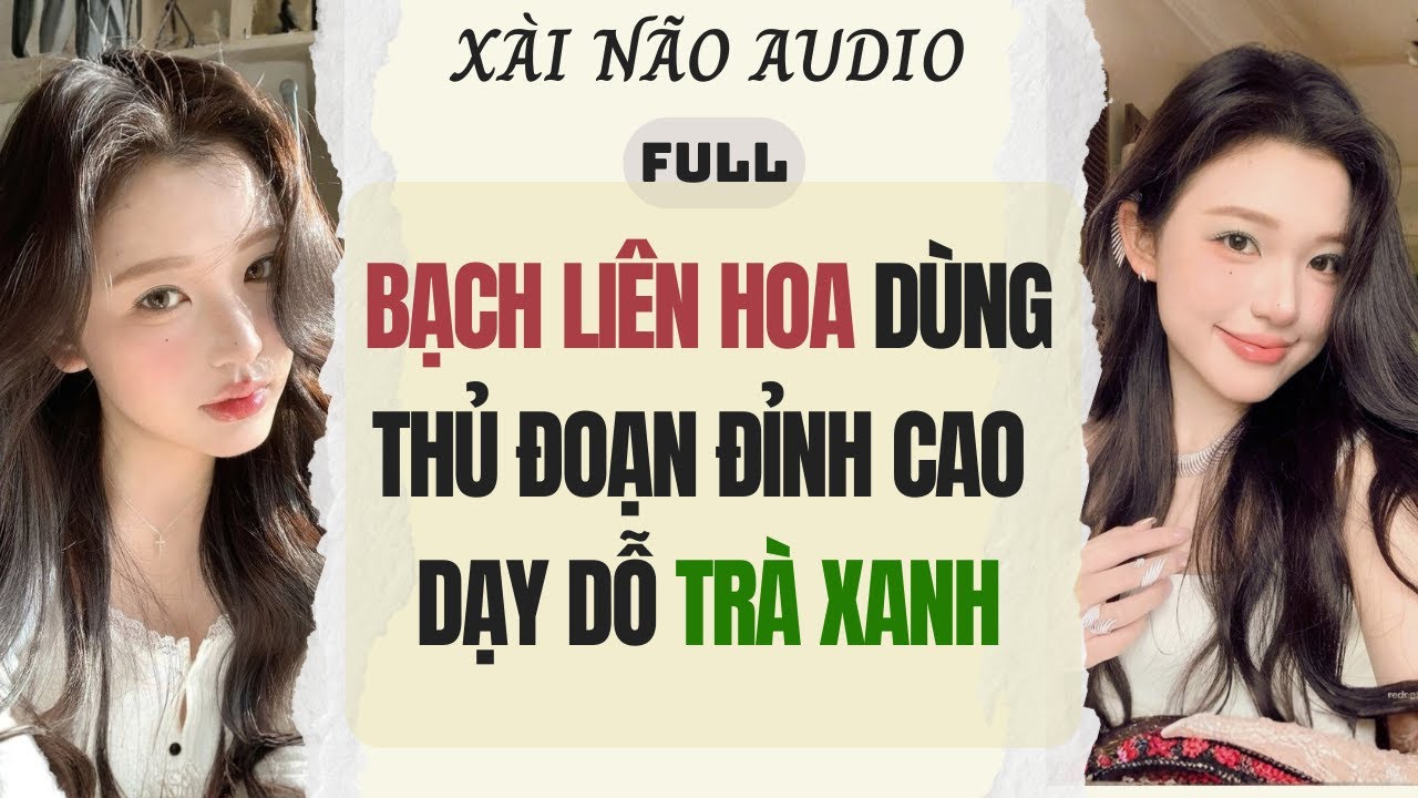 Full audio | BẠCH LIÊN HOA DÙNG THỦ ĐOẠN ĐỈNH CAO DẠY DỖ TRÀ XANH | Xài Não Audio #truyenaudio