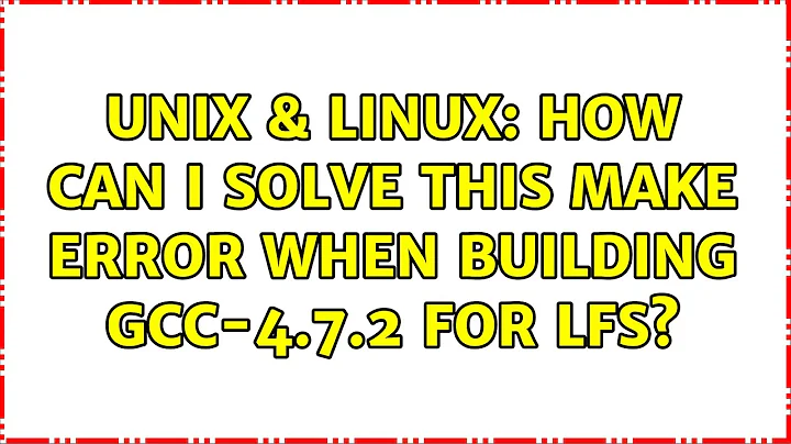 Unix & Linux: How can I solve this make error when building gcc-4.7.2 for LFS? (2 Solutions!!)
