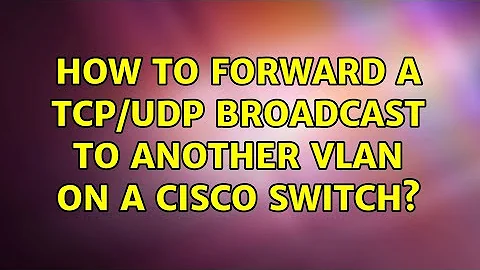 How to forward a TCP/UDP broadcast to another VLAN on a Cisco switch? (2 Solutions!!)