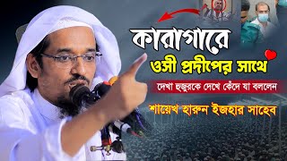 কারাগারে ওসি প্রদীপ হুজুরকে দেখে শিশুর মত কেঁদে দিয়ে যা বললেন | শায়খ হারুন ইজহার হাফিজাহুল্লাহ