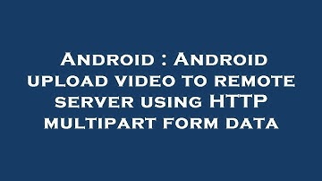 Android : Android upload video to remote server using HTTP multipart form data