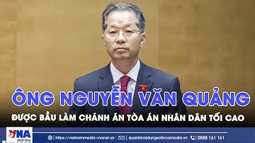 Ông Nguyễn Văn Quảng được bầu làm Chánh án Tòa án nhân dân tối cao - VNAMedia