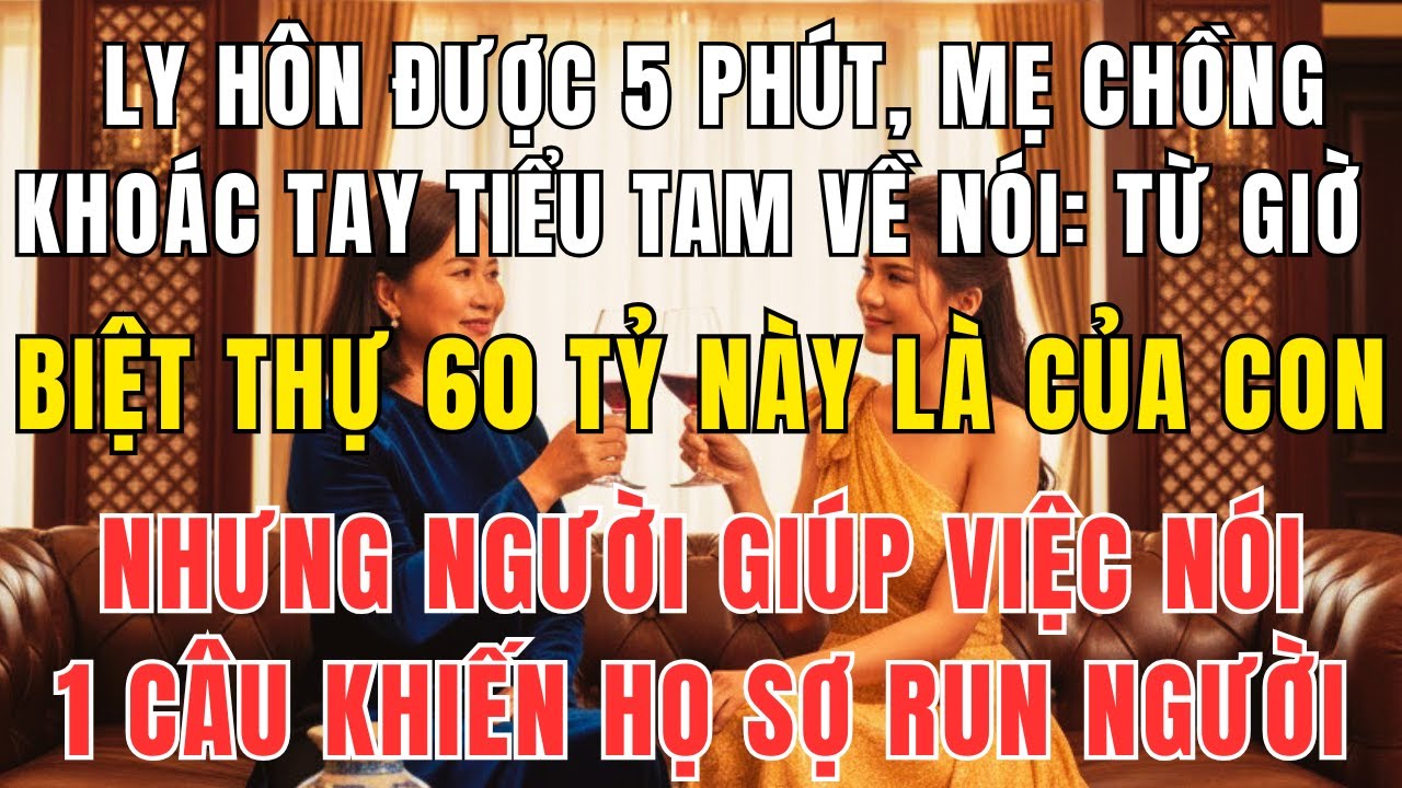 Ly hôn 5 phút, mẹ chồng khoác tay tiểu tam, nhưng 1 câu của giúp việc khiến cả nhà sụp đổ