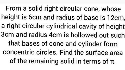 From a solid right circular cone, whose height is 6cm and radius of base is 12cm, a right circular