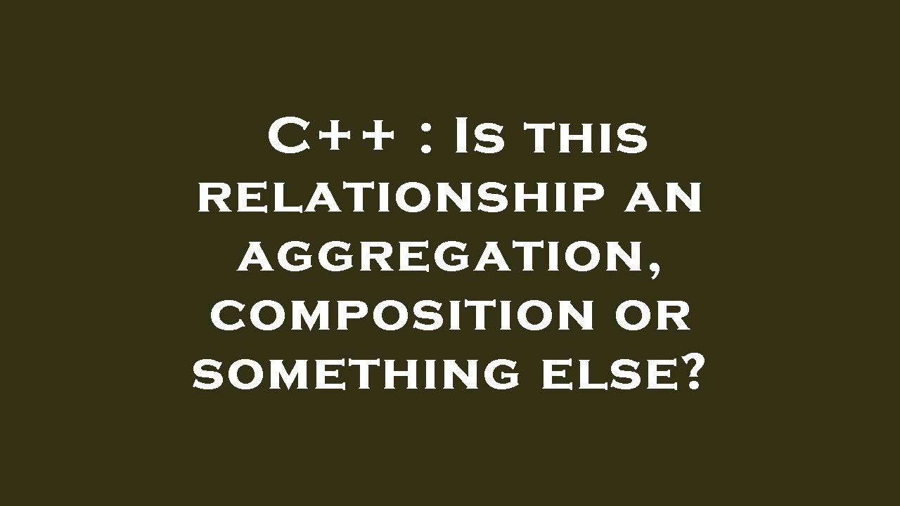 C++ : Is this relationship an aggregation, composition or something ...