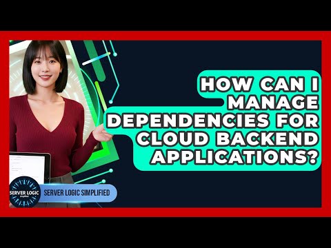 How Can I Manage Dependencies For Cloud Backend Applications? - Server Logic Simplified
