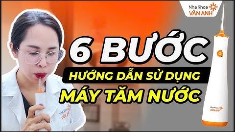 6 Bước Dùng Máy Tăm Nước Tại Nhà – Bác Sĩ Nha Khoa Vân Anh Hướng Dẫn Chi Tiết