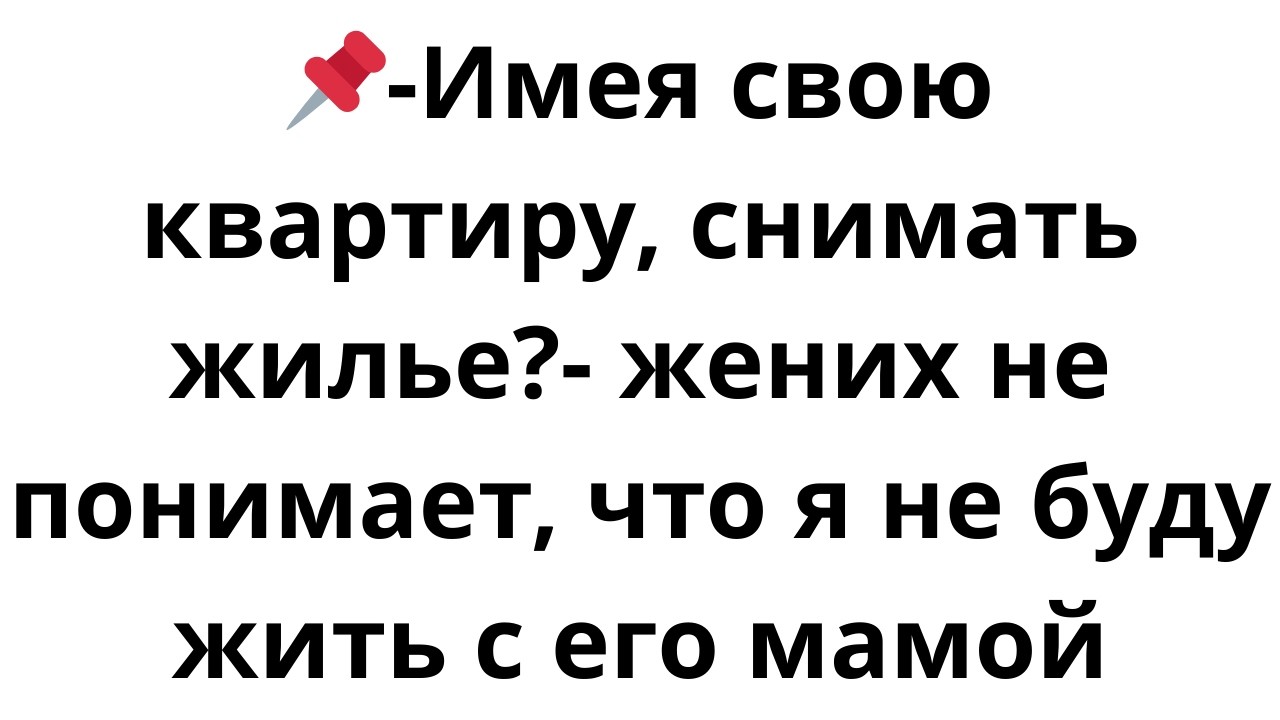 -Имея свою квартиру, снимать жилье?- жених не понимает, что я не буду жить с его мамой