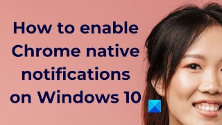 how to enable chrome native notifications on windows 10