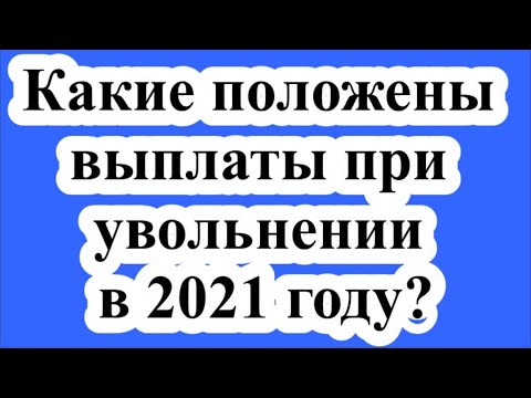 Какие положены выплаты при увольнении в 2021 году?