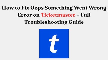 How to Fix Oops Something Went Wrong Error on Ticketmaster – Full Troubleshooting Guide