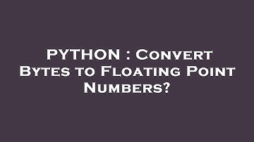 PYTHON : Convert Bytes to Floating Point Numbers?