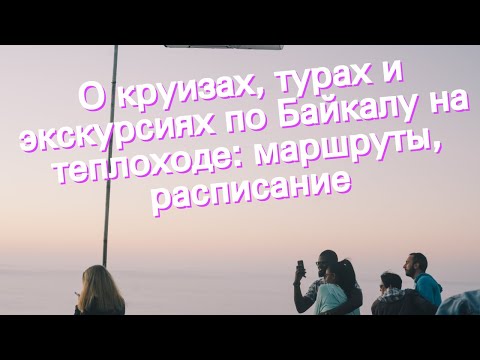 О круизах, турах и экскурсиях по Байкалу на теплоходе: маршруты, расписание