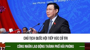 Chủ tịch Quốc hội tiếp xúc cử tri công nhân lao động thành phố Hải Phòng