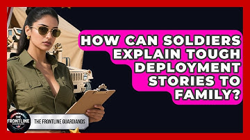 How Can Soldiers Explain Tough Deployment Stories To Family? - The Frontline Guardians
