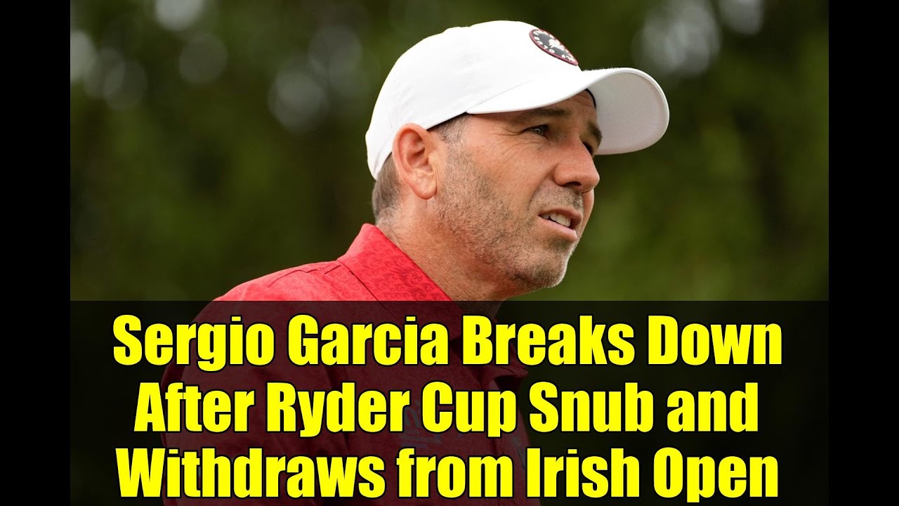 Sergio Garcia Breaks Down After Ryder Cup Snub and Withdraws from Irish Open
