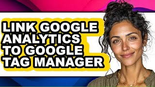 How to Link Google Analytics to Google Tag Manager - Easy Guide