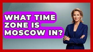 What Time Zone Is Moscow In? - The Rail and Cruise Experts