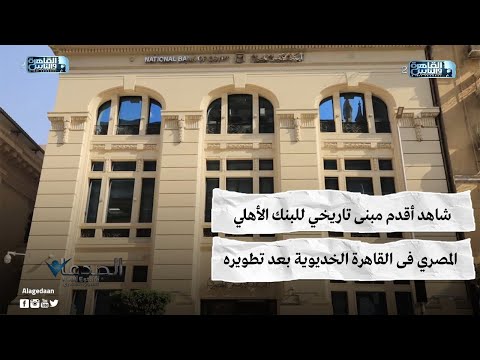 شاهد أقدم مبنى تاريخي للبنك الأهلي المصري فى القاهرة الخديوية بعد تطويره