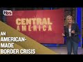 How US Meddling in Central America Created the Modern Day Border Crisis | Full Frontal on TBS