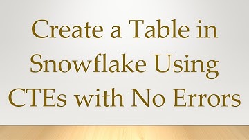 Create a Table in Snowflake Using CTEs with No Errors