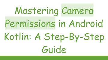 Mastering Camera Permissions in Android Kotlin: A Step-By-Step Guide