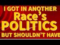 I GOT IN THE POLITICS OF ANOTHER RACE...BUT SHOULDN&#39;T HAVE!!!
