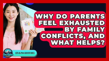 Why Do Parents Feel Exhausted By Family Conflicts, And What Helps? - Gen Alpha Adventures
