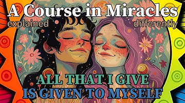 L126: All that I give is given to myself. [A Course in Miracles, explained differently]