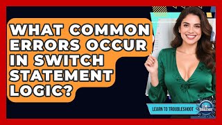 What Common Errors Occur In Switch Statement Logic? - Learn To Troubleshoot
