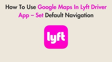 How To Use Google Maps In Lyft Driver App – Set Default Navigation