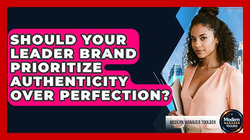 Should Your Leader Brand Prioritize Authenticity Over Perfection? - Modern Manager Toolbox