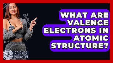 What Are Valence Electrons In Atomic Structure? - Science Through Time