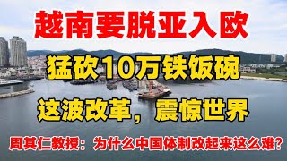 越南要脱亚入欧？猛砍10万铁饭碗，这波改革，震惊世界！北大周其仁教授：为什么中国的体制改起来这么难？