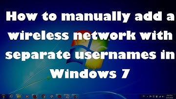 How to manually add a wireless network with separate usernames in Windows 7 ?