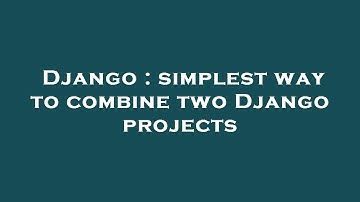Django : simplest way to combine two Django projects