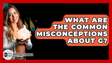 What Are The Common Misconceptions About G? - Physics Frontier